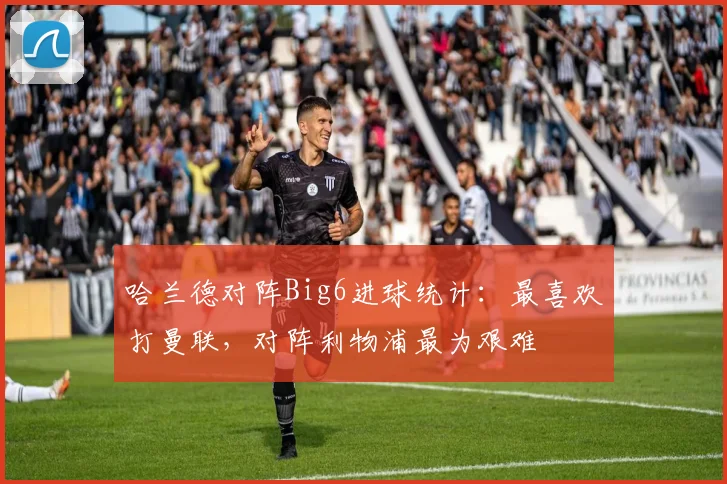 哈兰德对阵Big6进球统计：最喜欢打曼联，对阵利物浦最为艰难