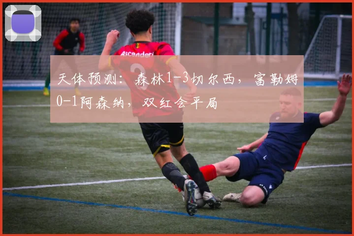 天体预测：森林1-3切尔西，富勒姆0-1阿森纳，双红会平局