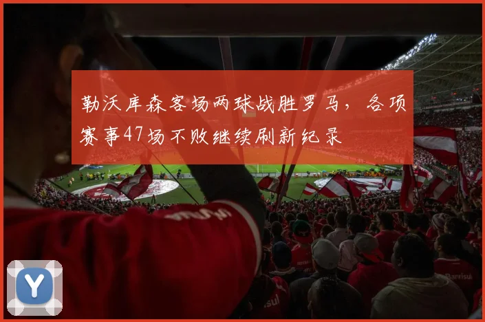 勒沃库森客场两球战胜罗马，各项赛事47场不败继续刷新纪录