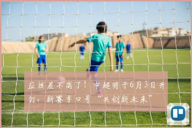 应该差不离了！中超将于6月3日开打，新赛季口号“共创新未来”