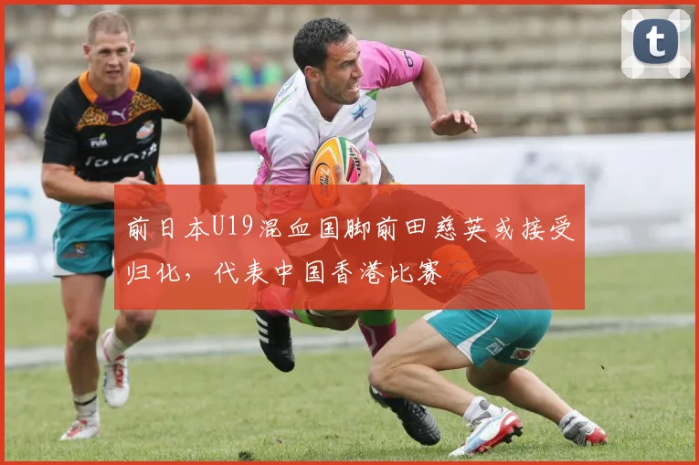 前日本U19混血国脚前田慈英或接受归化，代表中国香港比赛