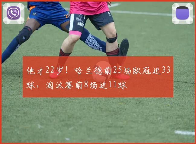他才22岁！哈兰德前25场欧冠进33球，淘汰赛前8场进11球