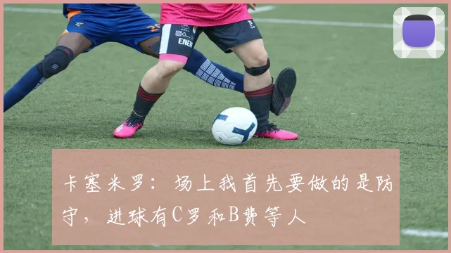 卡塞米罗：场上我首先要做的是防守，进球有C罗和B费等人