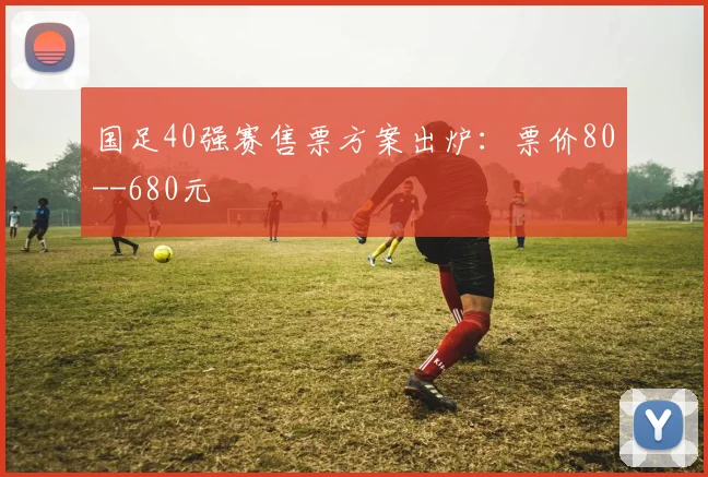 国足40强赛售票方案出炉：票价80--680元