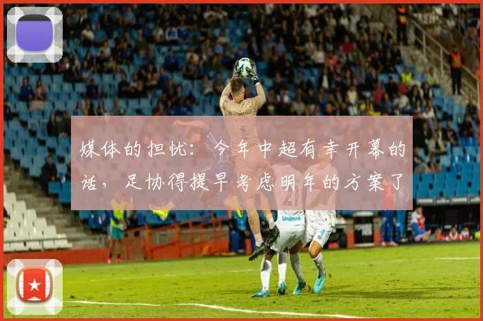 媒体的担忧：今年中超有幸开幕的话，足协得提早考虑明年的方案了