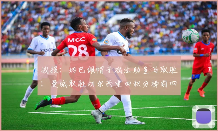 战报：姆巴佩帽子戏法助皇马取胜；曼城取胜切尔西重回积分榜前四