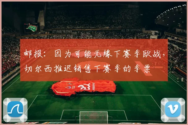 邮报：因为可能无缘下赛季欧战，切尔西推迟销售下赛季的季票