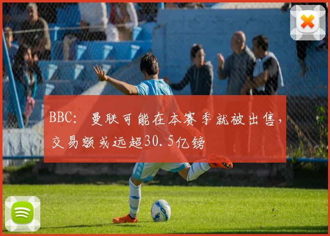 BBC：曼联可能在本赛季就被出售，交易额或远超30.5亿镑